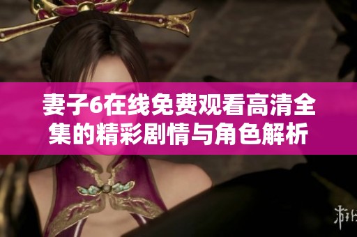妻子6在线免费观看高清全集的精彩剧情与角色解析