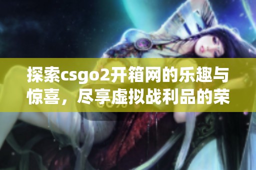 探索csgo2开箱网的乐趣与惊喜，尽享虚拟战利品的荣耀之旅