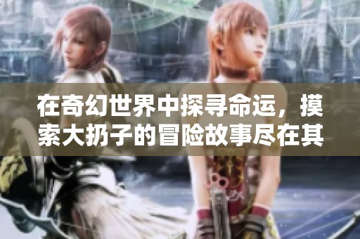 在奇幻世界中探寻命运，摸索大扔子的冒险故事尽在其中
