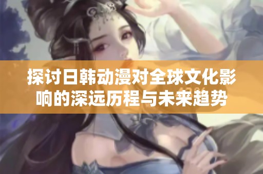 探讨日韩动漫对全球文化影响的深远历程与未来趋势