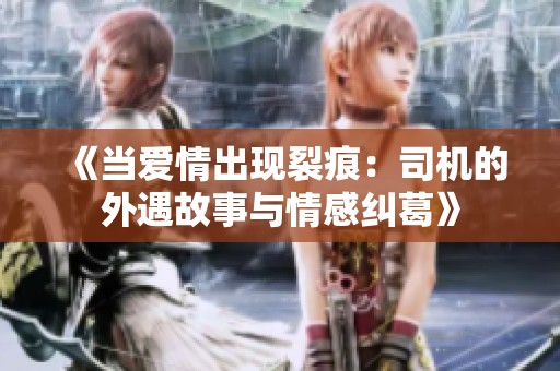 《当爱情出现裂痕：司机的外遇故事与情感纠葛》