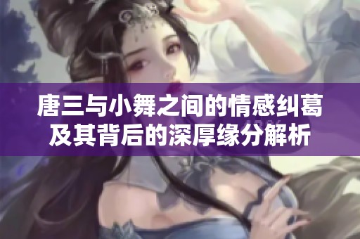 唐三与小舞之间的情感纠葛及其背后的深厚缘分解析