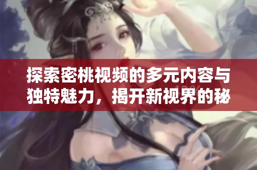 探索密桃视频的多元内容与独特魅力，揭开新视界的秘密之旅