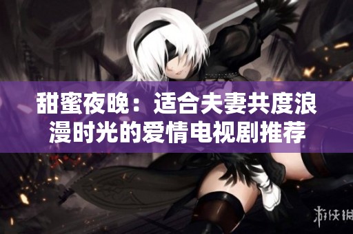 甜蜜夜晚：适合夫妻共度浪漫时光的爱情电视剧推荐