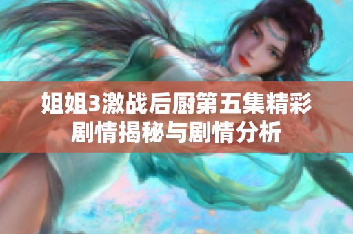 姐姐3激战后厨第五集精彩剧情揭秘与剧情分析