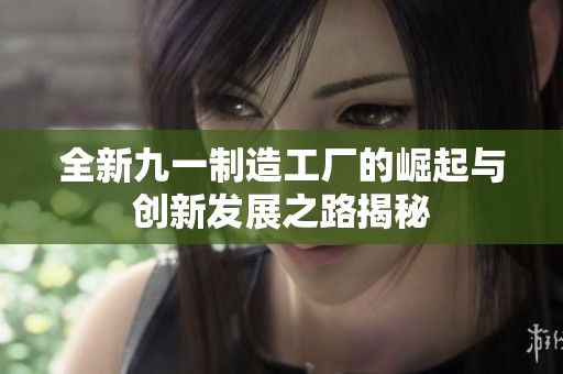 全新九一制造工厂的崛起与创新发展之路揭秘