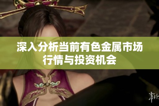 深入分析当前有色金属市场行情与投资机会