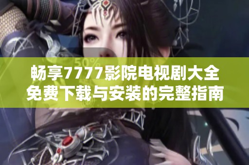 畅享7777影院电视剧大全免费下载与安装的完整指南