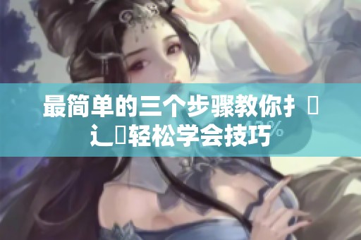 最简单的三个步骤教你扌喿辶畐轻松学会技巧