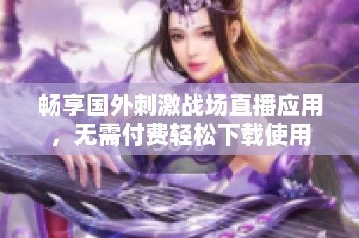 畅享国外刺激战场直播应用，无需付费轻松下载使用