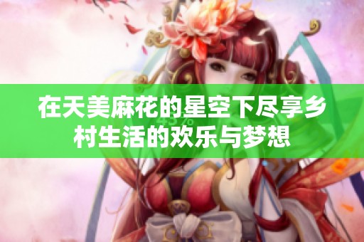 在天美麻花的星空下尽享乡村生活的欢乐与梦想