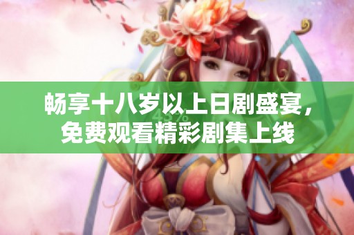 畅享十八岁以上日剧盛宴，免费观看精彩剧集上线