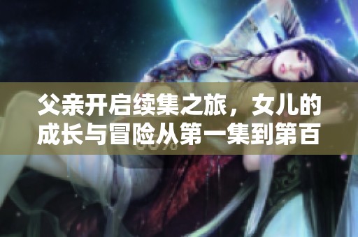 父亲开启续集之旅，女儿的成长与冒险从第一集到第百集展开