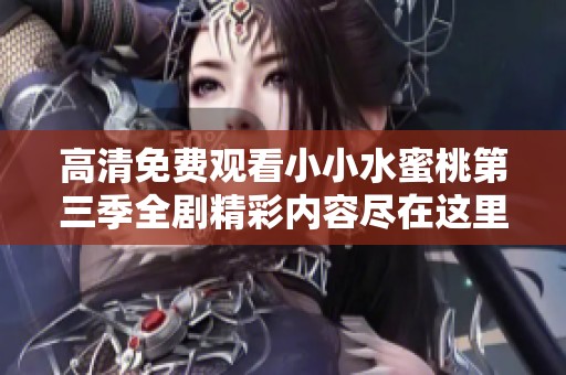 高清免费观看小小水蜜桃第三季全剧精彩内容尽在这里