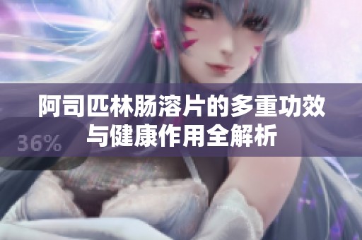 阿司匹林肠溶片的多重功效与健康作用全解析