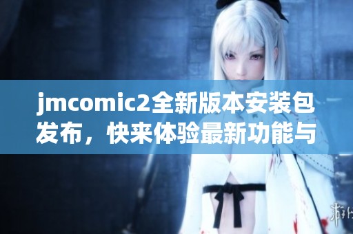 jmcomic2全新版本安装包发布，快来体验最新功能与更新内容