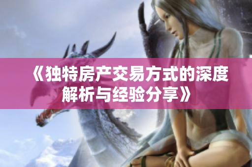《独特房产交易方式的深度解析与经验分享》