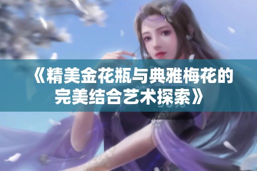 《精美金花瓶与典雅梅花的完美结合艺术探索》