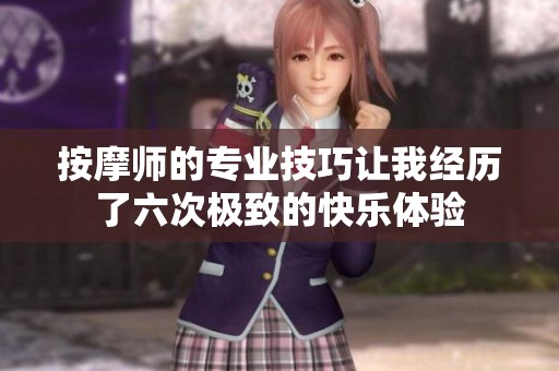 按摩师的专业技巧让我经历了六次极致的快乐体验