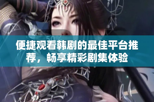 便捷观看韩剧的最佳平台推荐，畅享精彩剧集体验