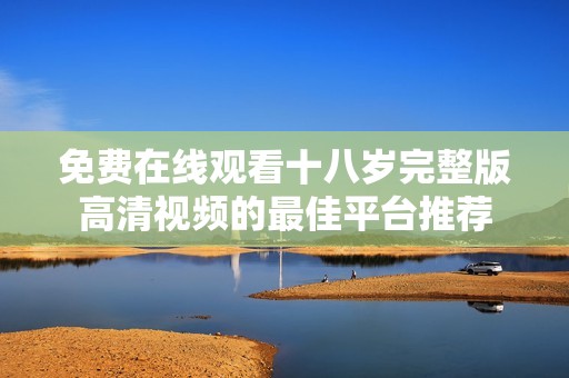 免费在线观看十八岁完整版高清视频的最佳平台推荐