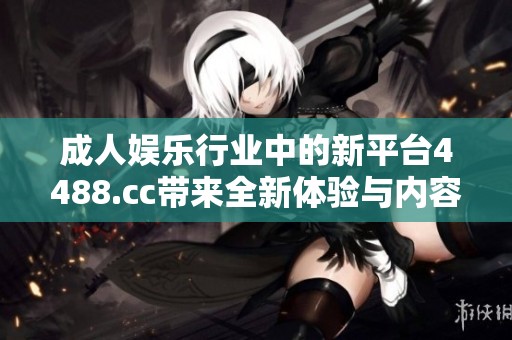 成人娱乐行业中的新平台4488.cc带来全新体验与内容探索