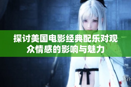 探讨美国电影经典配乐对观众情感的影响与魅力