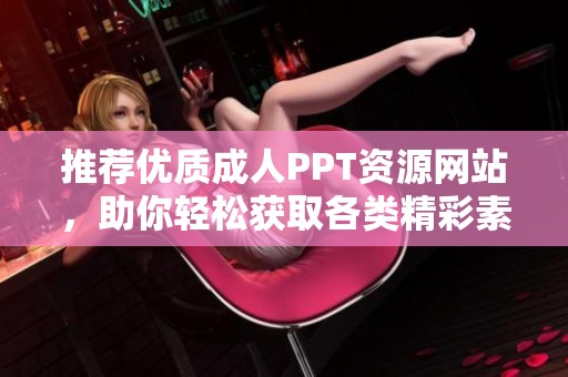 推荐优质成人PPT资源网站，助你轻松获取各类精彩素材