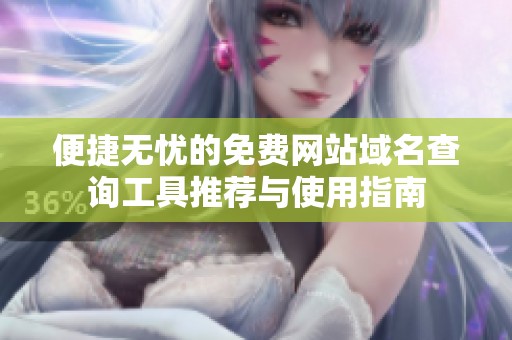 便捷无忧的免费网站域名查询工具推荐与使用指南