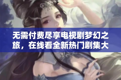 无需付费尽享电视剧梦幻之旅，在线看全新热门剧集大集合