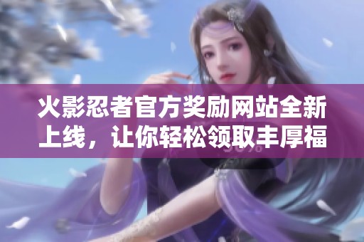 火影忍者官方奖励网站全新上线，让你轻松领取丰厚福利