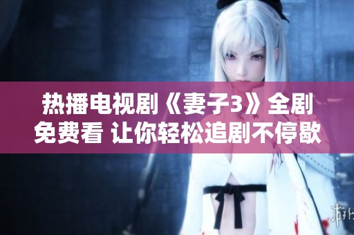 热播电视剧《妻子3》全剧免费看 让你轻松追剧不停歇