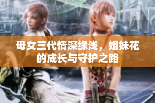 母女三代情深缘浅，姐妹花的成长与守护之路