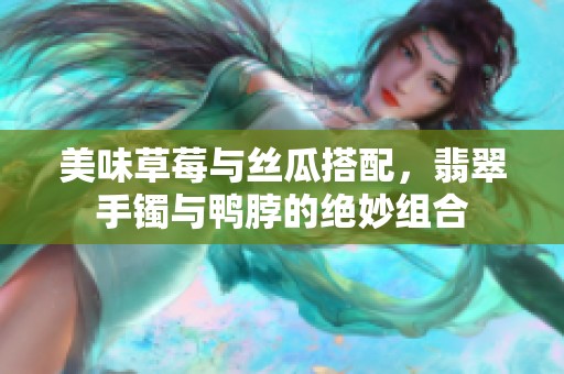 美味草莓与丝瓜搭配，翡翠手镯与鸭脖的绝妙组合