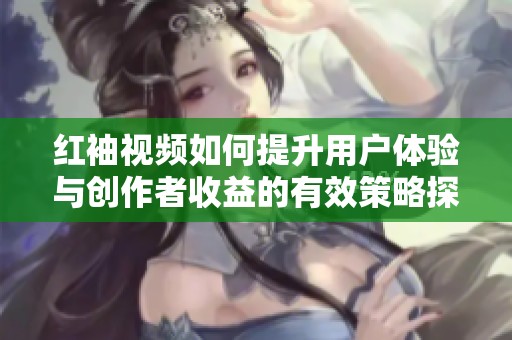 红袖视频如何提升用户体验与创作者收益的有效策略探讨