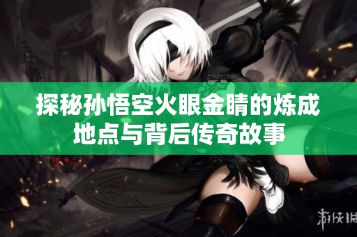 探秘孙悟空火眼金睛的炼成地点与背后传奇故事