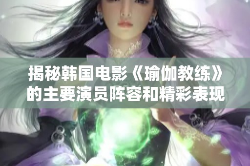 揭秘韩国电影《瑜伽教练》的主要演员阵容和精彩表现