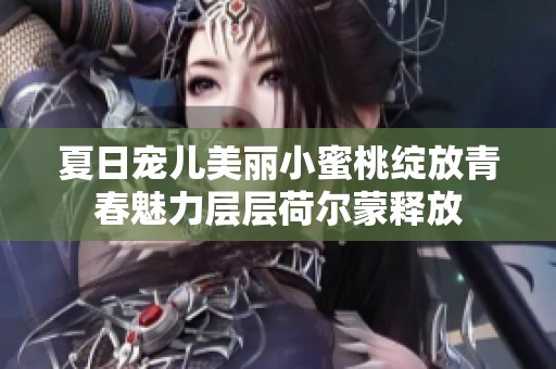 夏日宠儿美丽小蜜桃绽放青春魅力层层荷尔蒙释放