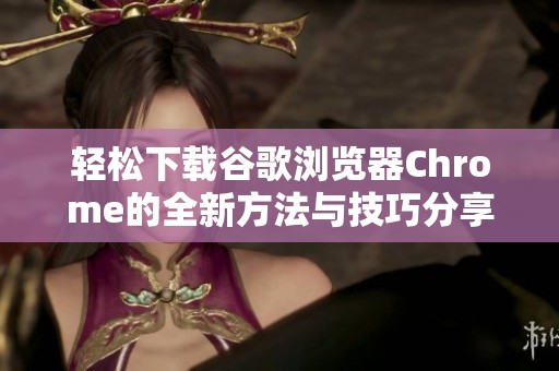 轻松下载谷歌浏览器Chrome的全新方法与技巧分享