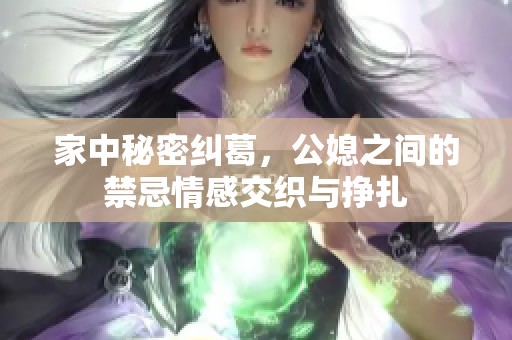 家中秘密纠葛，公媳之间的禁忌情感交织与挣扎