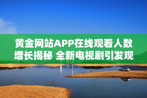 黄金网站APP在线观看人数增长揭秘 全新电视剧引发观众热潮