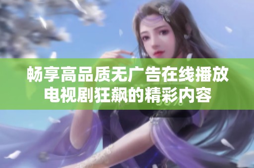 畅享高品质无广告在线播放电视剧狂飙的精彩内容