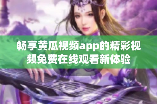 畅享黄瓜视频app的精彩视频免费在线观看新体验