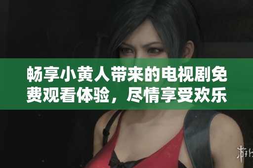 畅享小黄人带来的电视剧免费观看体验，尽情享受欢乐时光