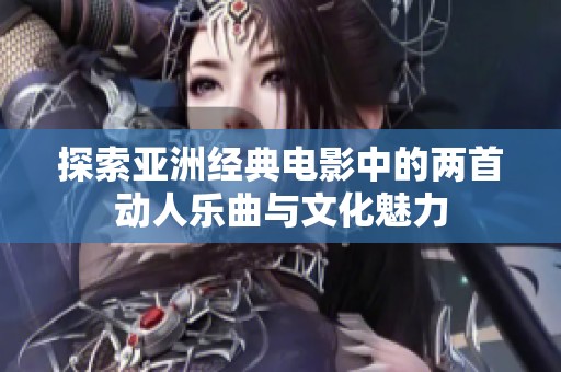 探索亚洲经典电影中的两首动人乐曲与文化魅力