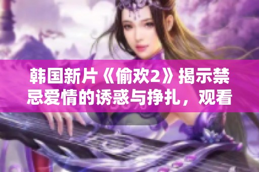 韩国新片《偷欢2》揭示禁忌爱情的诱惑与挣扎，观看反响热烈