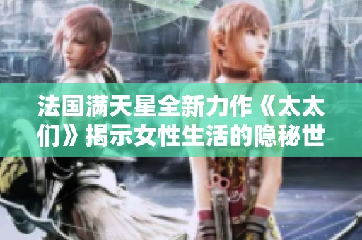 法国满天星全新力作《太太们》揭示女性生活的隐秘世界