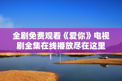 全剧免费观看《爱你》电视剧全集在线播放尽在这里