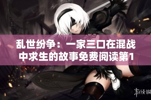 乱世纷争：一家三口在混战中求生的故事免费阅读第1至第13集