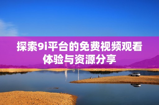 探索9i平台的免费视频观看体验与资源分享